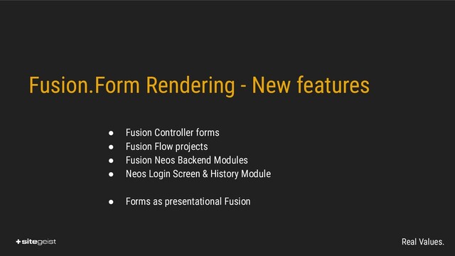 Real Values.
Fusion.Form Rendering - New features
● Fusion Controller forms
● Fusion Flow projects
● Fusion Neos Backend Modules
● Neos Login Screen & History Module
● Forms as presentational Fusion

