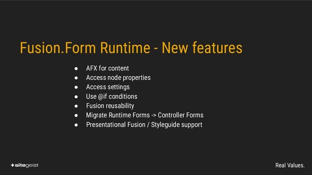 Real Values.
Fusion.Form Runtime - New features

● AFX for content
● Access node properties
● Access settings
● Use @if conditions
● Fusion reusability
● Migrate Runtime Forms -> Controller Forms
● Presentational Fusion / Styleguide support
