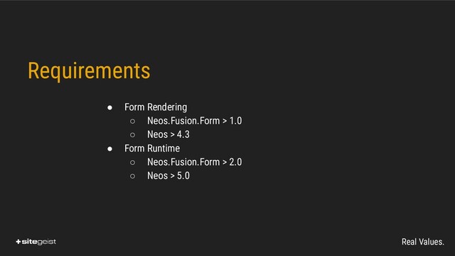 Real Values.
Requirements
● Form Rendering
○ Neos.Fusion.Form > 1.0
○ Neos > 4.3
● Form Runtime
○ Neos.Fusion.Form > 2.0
○ Neos > 5.0

