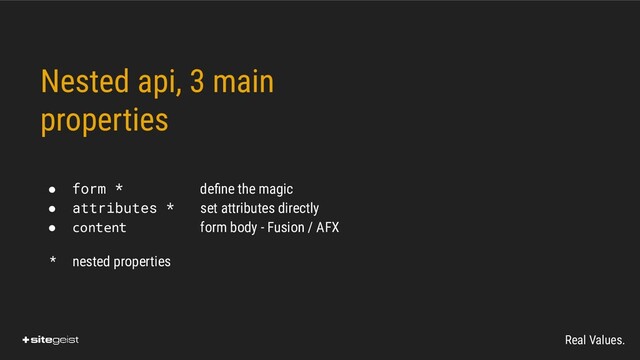 Real Values.
Nested api, 3 main
properties
● form * deﬁne the magic
● attributes * set attributes directly
● content form body - Fusion / AFX
* nested properties
