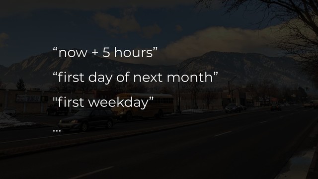 “now + 5 hours”
“first day of next month”
"first weekday”
…

