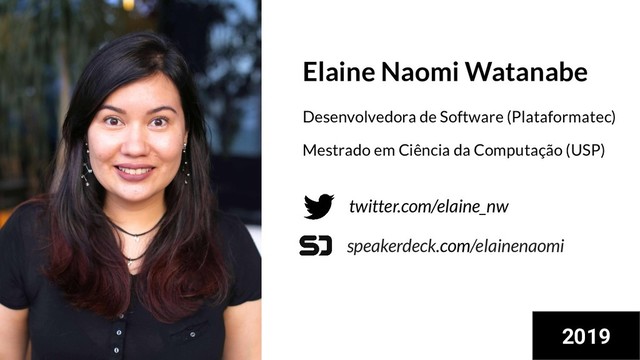 twitter.com/elaine_nw
speakerdeck.com/elainenaomi
Elaine Naomi Watanabe
Desenvolvedora de Software (Plataformatec)
Mestrado em Ciência da Computação (USP)
2019
