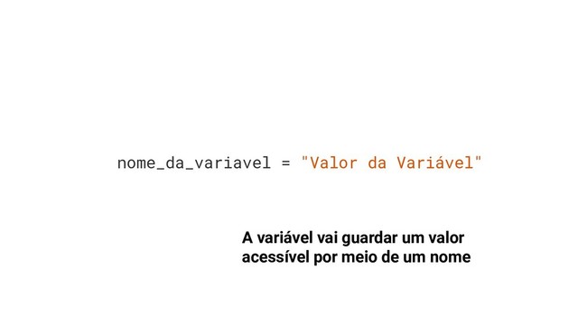 nome_da_variavel = "Valor da Variável"
A variável vai guardar um valor
acessível por meio de um nome
