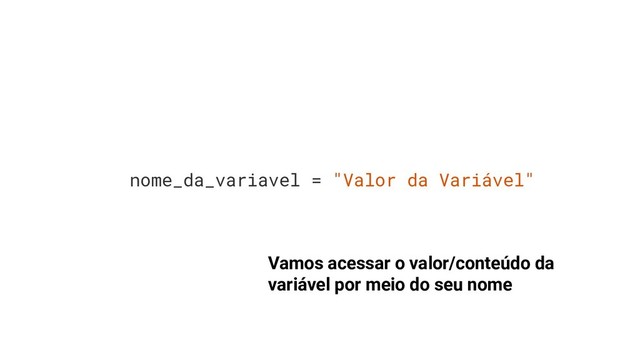 nome_da_variavel = "Valor da Variável"
Vamos acessar o valor/conteúdo da
variável por meio do seu nome
