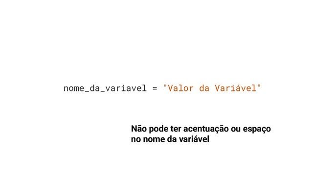 Não pode ter acentuação ou espaço
no nome da variável
nome_da_variavel = "Valor da Variável"

