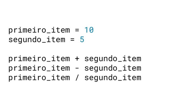 primeiro_item = 10
segundo_item = 5
primeiro_item + segundo_item
primeiro_item - segundo_item
primeiro_item / segundo_item
