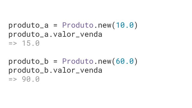 produto_a = Produto.new(10.0)
produto_a.valor_venda
=> 15.0
produto_b = Produto.new(60.0)
produto_b.valor_venda
=> 90.0
