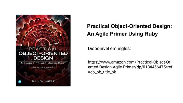 Disponível em inglês:
https://www.amazon.com/Practical-Object-Ori
ented-Design-Agile-Primer/dp/0134456475/ref
=dp_ob_title_bk
Practical Object-Oriented Design:
An Agile Primer Using Ruby
