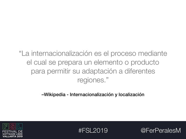 @FerPeralesM
#FSL2019
–Wikipedia - Internacionalización y localización
“La internacionalización es el proceso mediante
el cual se prepara un elemento o producto
para permitir su adaptación a diferentes
regiones.”
