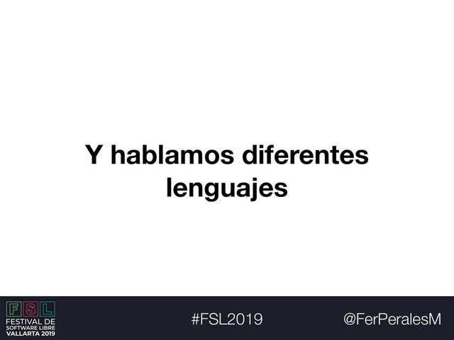 @FerPeralesM
#FSL2019
Y hablamos diferentes
lenguajes

