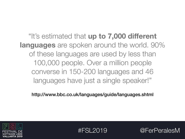 @FerPeralesM
#FSL2019
http://www.bbc.co.uk/languages/guide/languages.shtml
“It’s estimated that up to 7,000 diﬀerent
languages are spoken around the world. 90%
of these languages are used by less than
100,000 people. Over a million people
converse in 150-200 languages and 46
languages have just a single speaker!”
