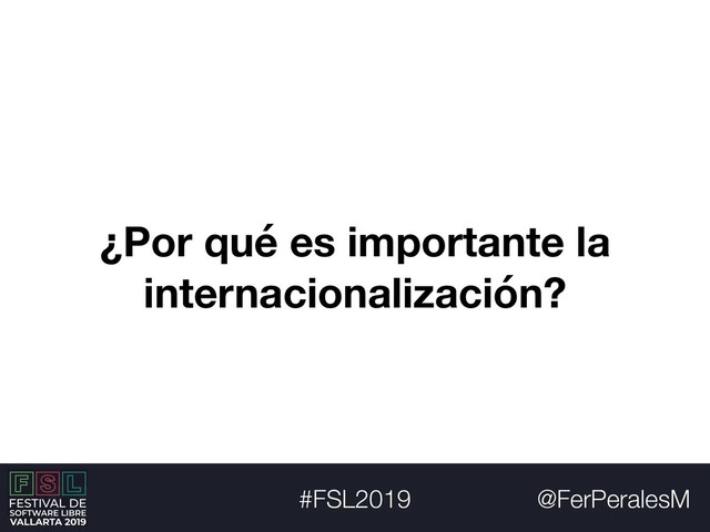 @FerPeralesM
#FSL2019
¿Por qué es importante la
internacionalización?
