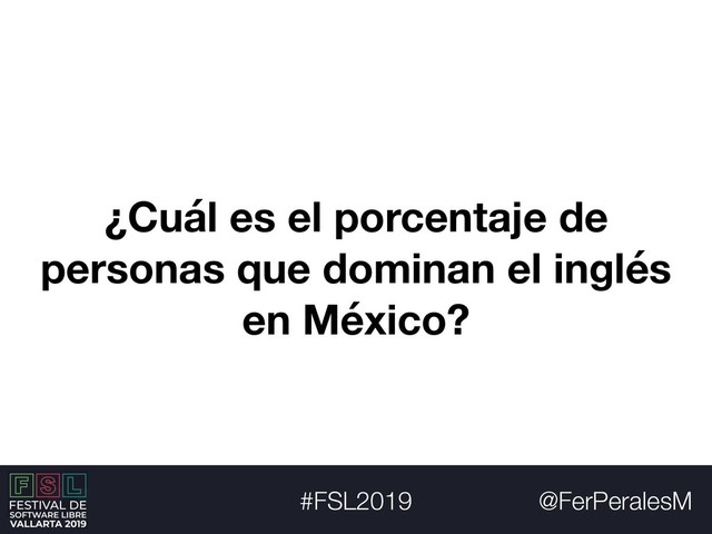 @FerPeralesM
#FSL2019
¿Cuál es el porcentaje de
personas que dominan el inglés
en México?
