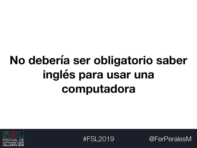 @FerPeralesM
#FSL2019
No debería ser obligatorio saber
inglés para usar una
computadora
