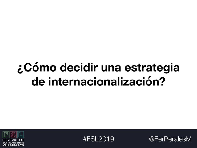 @FerPeralesM
#FSL2019
¿Cómo decidir una estrategia
de internacionalización?
