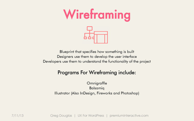Wireframing
7/11/13 Greg Douglas | UX For WordPress | premiuminteractive.com
Blueprint that specifies how something is built
Designers use them to develop the user interface
Developers use them to understand the functionality of the project
Programs For Wireframing include:
Omnigraffle
Balsamiq
Illustrator (Also InDesign, Fireworks and Photoshop)
