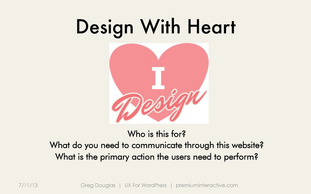 Design With Heart
7/11/13 Greg Douglas | UX For WordPress | premiuminteractive.com
Who is this for?
What do you need to communicate through this website?
What is the primary action the users need to perform?
