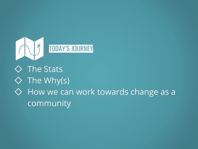TODAY’S JOURNEY
◇ The Stats
◇ The Why(s)
◇ How we can work towards change as a
community
