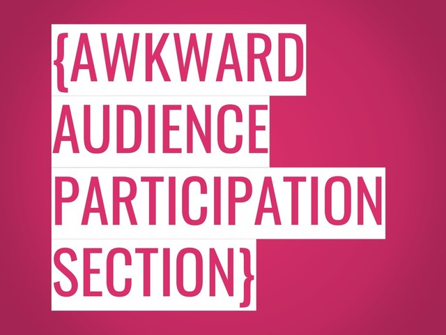 {AWKWARD
AUDIENCE
PARTICIPATION
SECTION}
