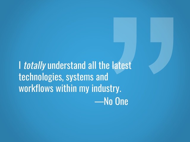 I totally understand all the latest
technologies, systems and
workflows within my industry.
—No One
