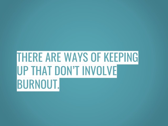 THERE ARE WAYS OF KEEPING
UP THAT DON’T INVOLVE
BURNOUT.
