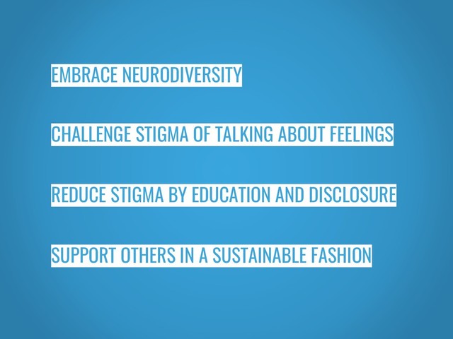 EMBRACE NEURODIVERSITY
CHALLENGE STIGMA OF TALKING ABOUT FEELINGS
REDUCE STIGMA BY EDUCATION AND DISCLOSURE
SUPPORT OTHERS IN A SUSTAINABLE FASHION
