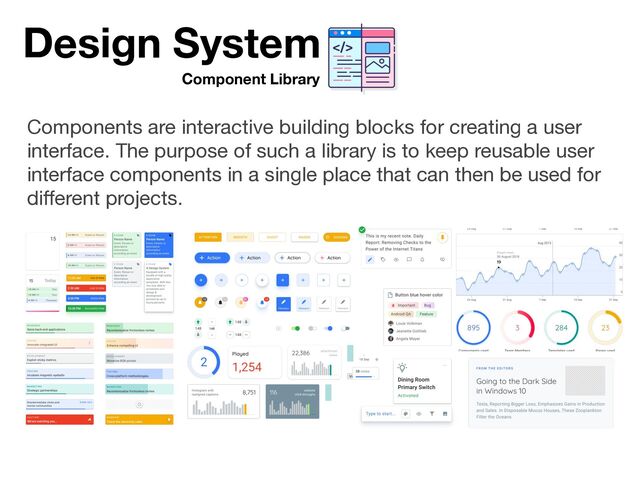 Component Library
Design System
Components are interactive building blocks for creating a user
interface. The purpose of such a library is to keep reusable user
interface components in a single place that can then be used for
diﬀerent projects.
