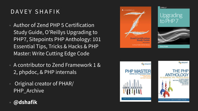 D AV E Y S H A F I K
• Author of Zend PHP 5 Certification
Study Guide, O’Reillys Upgrading to
PHP7, Sitepoints PHP Anthology: 101
Essential Tips, Tricks & Hacks & PHP
Master: Write Cutting Edge Code
• A contributor to Zend Framework 1 &
2, phpdoc, & PHP internals
• Original creator of PHAR/
PHP_Archive
• @dshafik
