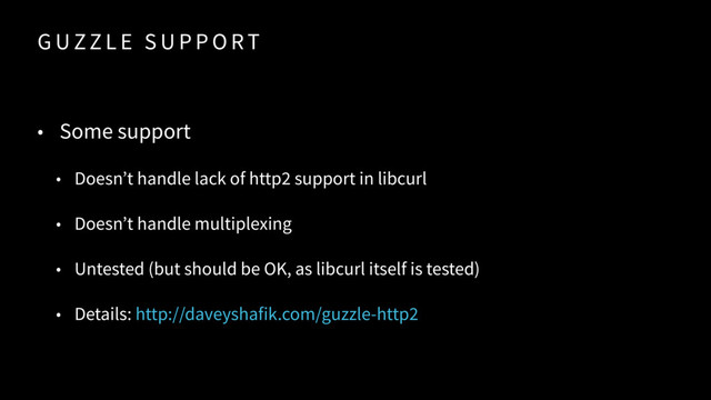 G U ZZ L E S U P P O RT
• Some support
• Doesn’t handle lack of http2 support in libcurl
• Doesn’t handle multiplexing
• Untested (but should be OK, as libcurl itself is tested)
• Details: http://daveyshafik.com/guzzle-http2
