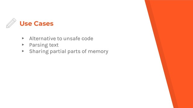 Use Cases
▸ Alternative to unsafe code
▸ Parsing text
▸ Sharing partial parts of memory
