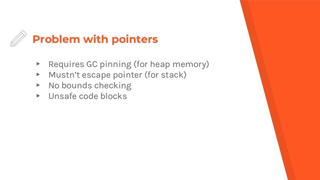Problem with pointers
▸ Requires GC pinning (for heap memory)
▸ Mustn’t escape pointer (for stack)
▸ No bounds checking
▸ Unsafe code blocks
