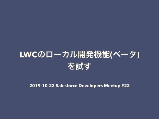 LWCͷϩʔΧϧ։ൃػೳ(ϕʔλ)
Λࢼ͢
2019-10-23 Salesforce Developers Meetup #22
