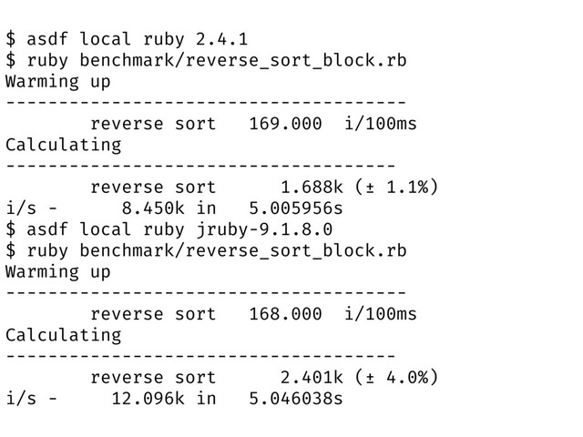 $ asdf local ruby 2.4.1
$ ruby benchmark/reverse_sort_block.rb
Warming up
--------------------------------------
reverse sort 169.000 i/100ms
Calculating
-------------------------------------
reverse sort 1.688k (± 1.1%)
i/s - 8.450k in 5.005956s
$ asdf local ruby jruby-9.1.8.0
$ ruby benchmark/reverse_sort_block.rb
Warming up
--------------------------------------
reverse sort 168.000 i/100ms
Calculating
-------------------------------------
reverse sort 2.401k (± 4.0%)
i/s - 12.096k in 5.046038s

