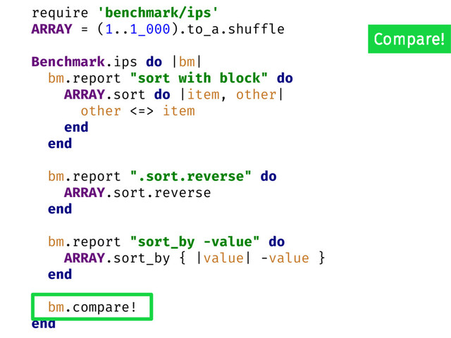 require 'benchmark/ips'
ARRAY = (1..1_000).to_a.shuffle
Benchmark.ips do |bm|
bm.report "sort with block" do
ARRAY.sort do |item, other|
other <=> item
end
end
bm.report ".sort.reverse" do
ARRAY.sort.reverse
end
bm.report "sort_by -value" do
ARRAY.sort_by { |value| -value }
end
bm.compare!
end
Compare!
