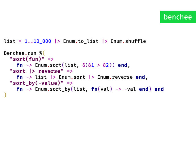 list = 1..10_000 |> Enum.to_list |> Enum.shuffle
Benchee.run %{
"sort(fun)" =>
fn -> Enum.sort(list, &(&1 > &2)) end,
"sort |> reverse" =>
fn -> list |> Enum.sort |> Enum.reverse end,
"sort_by(-value)" =>
fn -> Enum.sort_by(list, fn(val) -> -val end) end
}
benchee
