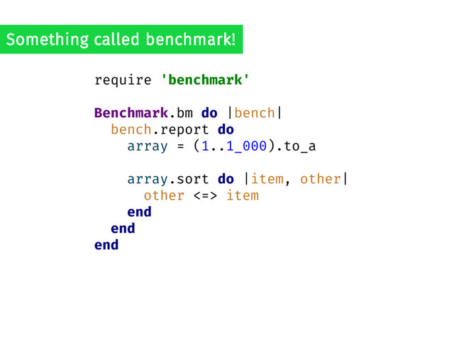 require 'benchmark'
Benchmark.bm do |bench|
bench.report do
array = (1..1_000).to_a
array.sort do |item, other|
other <=> item
end
end
end
Something called benchmark!
