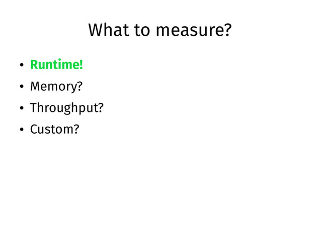 What to measure?
● Runtime!
● Memory?
● Throughput?
● Custom?
