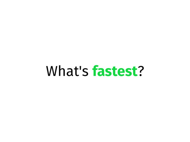 What's fastest?
