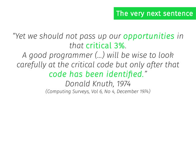 “Yet we should not pass up our opportunities in
that critical 3%.
A good programmer (…) will be wise to look
carefully at the critical code but only after that
code has been identified.”
Donald Knuth, 1974
(Computing Surveys, Vol 6, No 4, December 1974)
The very next sentence
