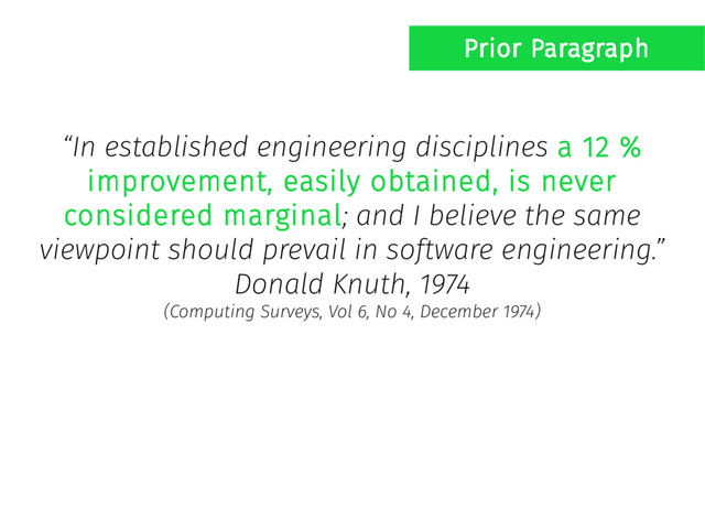 “In established engineering disciplines a 12 %
improvement, easily obtained, is never
considered marginal; and I believe the same
viewpoint should prevail in software engineering.”
Donald Knuth, 1974
(Computing Surveys, Vol 6, No 4, December 1974)
Prior Paragraph

