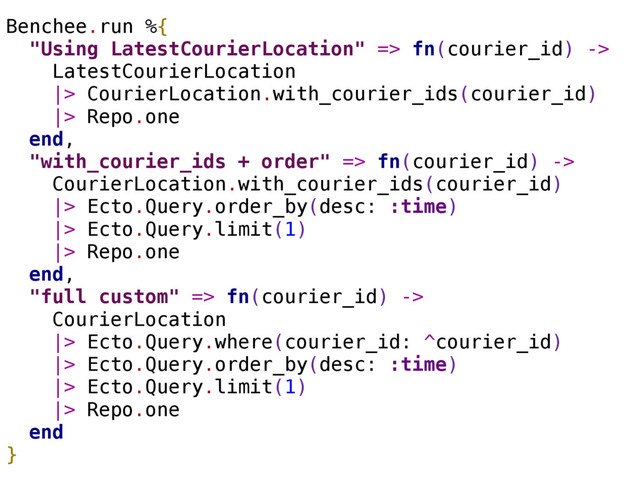 Benchee.run %{
"Using LatestCourierLocation" => fn(courier_id) ->
LatestCourierLocation
|> CourierLocation.with_courier_ids(courier_id)
|> Repo.one
end,
"with_courier_ids + order" => fn(courier_id) ->
CourierLocation.with_courier_ids(courier_id)
|> Ecto.Query.order_by(desc: :time)
|> Ecto.Query.limit(1)
|> Repo.one
end,
"full custom" => fn(courier_id) ->
CourierLocation
|> Ecto.Query.where(courier_id: ^courier_id)
|> Ecto.Query.order_by(desc: :time)
|> Ecto.Query.limit(1)
|> Repo.one
end
}
