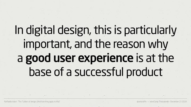 @zetaraffix — WordCamp Thessaloniki – December 15 2018
Raffaella Isidori “The 7 pillars of design. (And how they apply to life)”
In digital design, this is particularly
important, and the reason why
a good user experience is at the
base of a successful product

