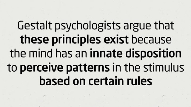 Gestalt psychologists argue that
these principles exist because
the mind has an innate disposition
to perceive patterns in the stimulus
based on certain rules
