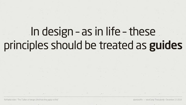 @zetaraffix — WordCamp Thessaloniki – December 15 2018
Raffaella Isidori “The 7 pillars of design. (And how they apply to life)”
In design – as in life – these
principles should be treated as guides
