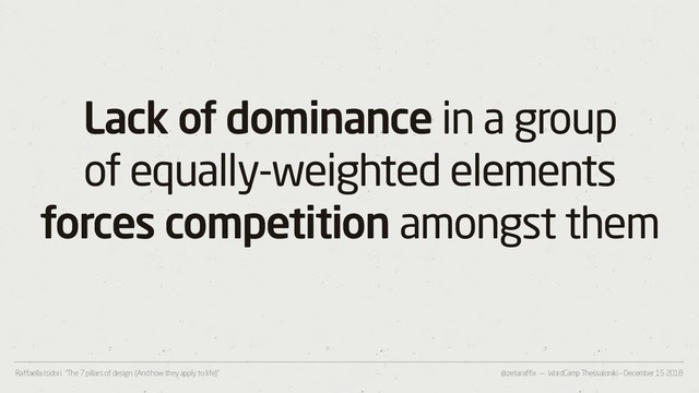 @zetaraffix — WordCamp Thessaloniki – December 15 2018
Raffaella Isidori “The 7 pillars of design. (And how they apply to life)”
Lack of dominance in a group
of equally-weighted elements
forces competition amongst them
