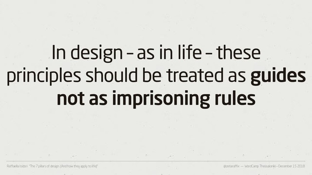 @zetaraffix — WordCamp Thessaloniki – December 15 2018
Raffaella Isidori “The 7 pillars of design. (And how they apply to life)”
In design – as in life – these
principles should be treated as guides
not as imprisoning rules
