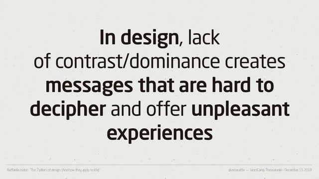 @zetaraffix — WordCamp Thessaloniki – December 15 2018
Raffaella Isidori “The 7 pillars of design. (And how they apply to life)”
In design, lack
of contrast/dominance creates
messages that are hard to
decipher and offer unpleasant
experiences
