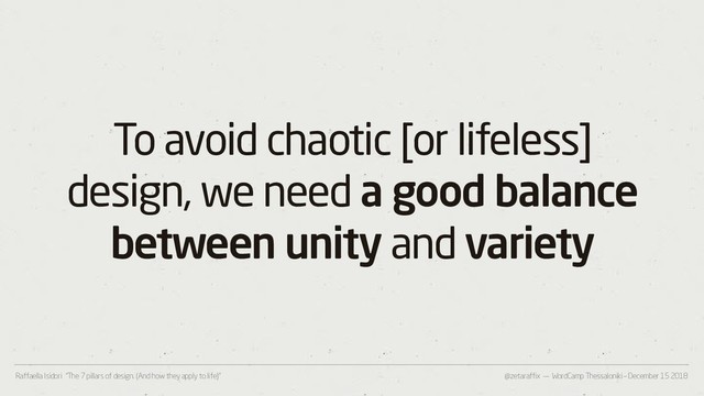 @zetaraffix — WordCamp Thessaloniki – December 15 2018
Raffaella Isidori “The 7 pillars of design. (And how they apply to life)”
To avoid chaotic [or lifeless]
design, we need a good balance
between unity and variety
