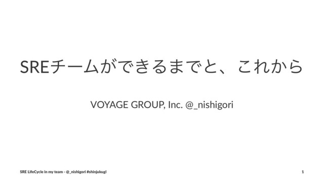 SREνʔϜ͕Ͱ͖Δ·Ͱͱɺ͜Ε͔Β
ɹ
VOYAGE GROUP, Inc. @_nishigori
SRE LifeCycle in my team - @_nishigori #shinjukugl 1
