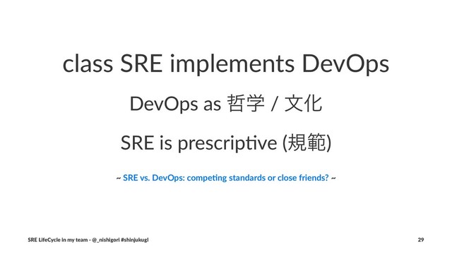 class SRE implements DevOps
DevOps as ఩ֶ / จԽ
SRE is prescrip+ve (نൣ)
~ SRE vs. DevOps: compe1ng standards or close friends? ~
SRE LifeCycle in my team - @_nishigori #shinjukugl 29
